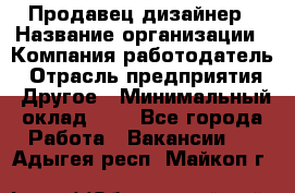 Продавец-дизайнер › Название организации ­ Компания-работодатель › Отрасль предприятия ­ Другое › Минимальный оклад ­ 1 - Все города Работа » Вакансии   . Адыгея респ.,Майкоп г.